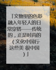 文物里的色彩融入年轻人的日常穿搭——传统的，正是时尚的（文化中国行·这些美 很中国）