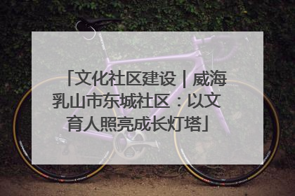 文化社区建设｜威海乳山市东城社区：以文育人照亮成长灯塔