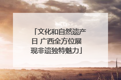文化和自然遗产日 广西全方位展现非遗独特魅力