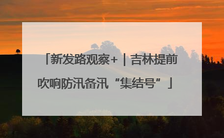 新发路观察+｜吉林提前吹响防汛备汛“集结号”