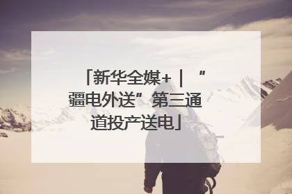 新华全媒+｜“疆电外送”第三通道投产送电