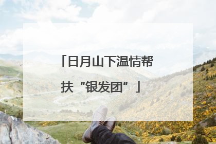 日月山下温情帮扶“银发团”