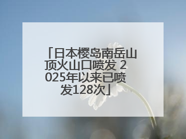 日本樱岛南岳山顶火山口喷发 2025年以来已喷发128次