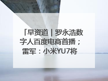 早资道｜罗永浩数字人百度电商首播；雷军：小米YU7将于6月底发布