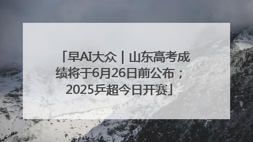 早AI大众｜山东高考成绩将于6月26日前公布；2025乒超今日开赛