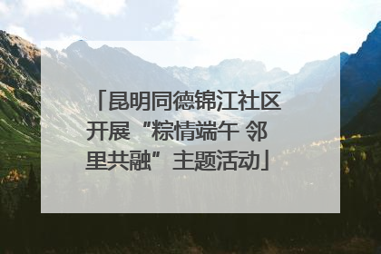 昆明同德锦江社区开展“粽情端午 邻里共融”主题活动