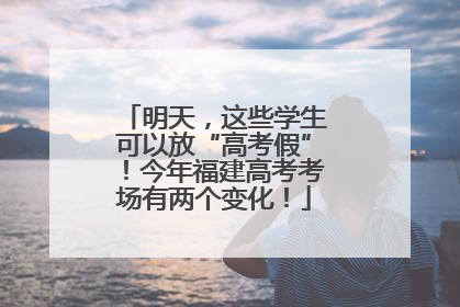 明天，这些学生可以放“高考假”！今年福建高考考场有两个变化！