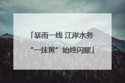 暴雨一线 江岸水务“一抹黄”始终闪耀
