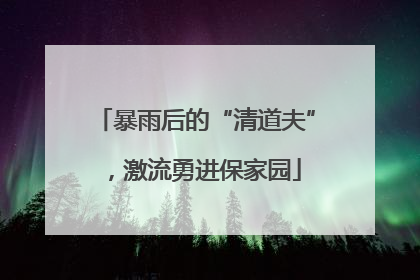 暴雨后的“清道夫”，激流勇进保家园