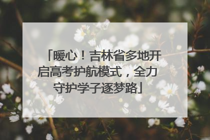 暖心！吉林省多地开启高考护航模式，全力守护学子逐梦路