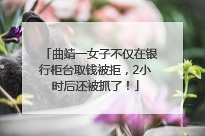 曲靖一女子不仅在银行柜台取钱被拒，2小时后还被抓了！