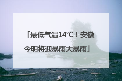 最低气温14℃！安徽今明将迎暴雨大暴雨