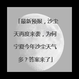 最新预报，沙尘天再度来袭，为何宁夏今年沙尘天气多？答案来了