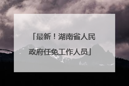 最新！湖南省人民政府任免工作人员