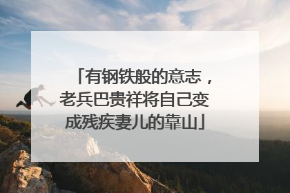 有钢铁般的意志，老兵巴贵祥将自己变成残疾妻儿的靠山
