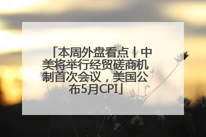 本周外盘看点丨中美将举行经贸磋商机制首次会议，美国公布5月CPI