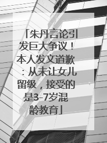 朱丹言论引发巨大争议！本人发文道歉：从未让女儿留级，接受的是3-7岁混龄教育