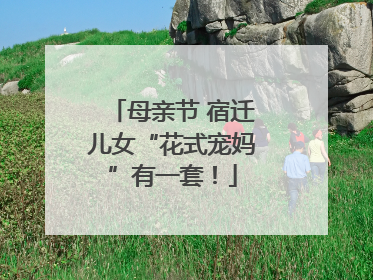母亲节 宿迁儿女“花式宠妈”有一套！