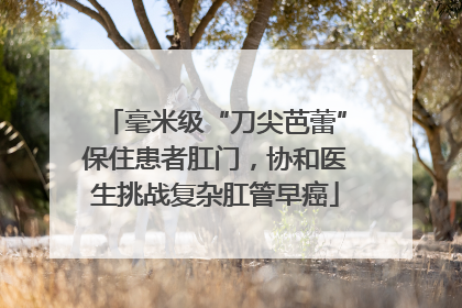 毫米级“刀尖芭蕾”保住患者肛门，协和医生挑战复杂肛管早癌
