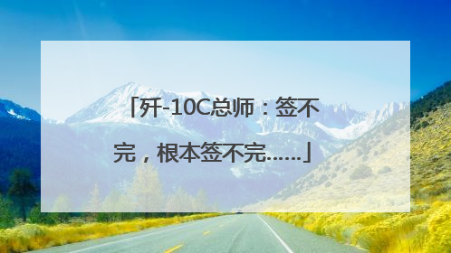 歼-10C总师：签不完，根本签不完……