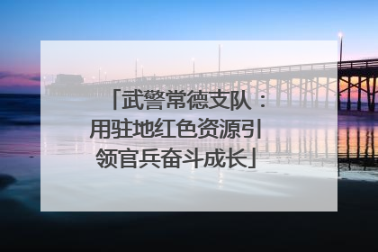 武警常德支队：用驻地红色资源引领官兵奋斗成长