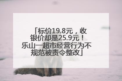 标价19.8元，收银价却是25.9元！乐山一超市经营行为不规范被责令整改