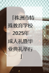 株洲市特殊教育学校2025年成人礼暨毕业典礼举行