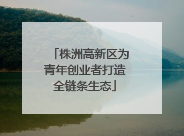 株洲高新区为青年创业者打造全链条生态