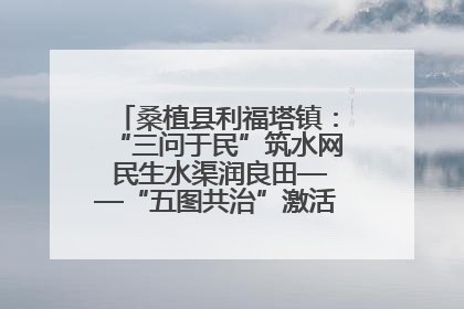 桑植县利福塔镇：“三问于民”筑水网 民生水渠润良田——“五图共治”激活基层治理新动能