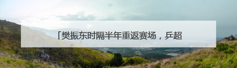 樊振东时隔半年重返赛场，乒超首轮对阵徐瑛彬，3:2获胜！