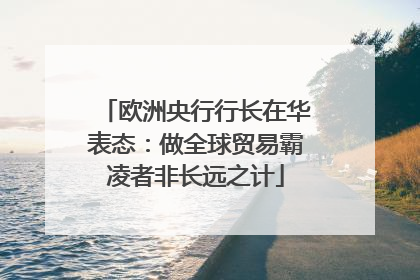 欧洲央行行长在华表态：做全球贸易霸凌者非长远之计
