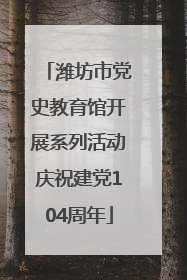 潍坊市党史教育馆开展系列活动庆祝建党104周年