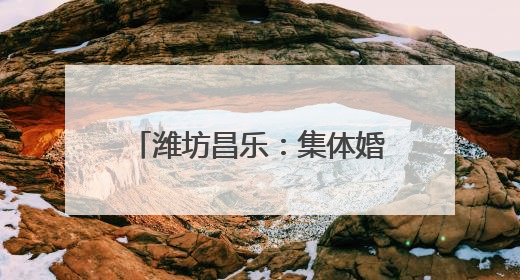 潍坊昌乐：集体婚礼演绎中式浪漫 奏响文明婚俗新乐章