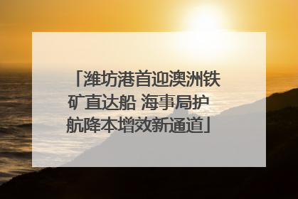 潍坊港首迎澳洲铁矿直达船 海事局护航降本增效新通道