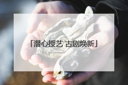 潜心授艺 古剧焕新