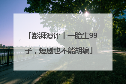 澎湃漫评丨一胎生99子，短剧也不能胡编