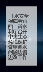 水安全保障看山西：省水利厅召开中央生态环境保护督察涉水问题边督边改工作推进会