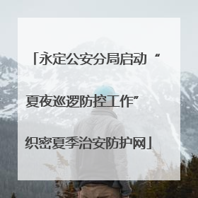 永定公安分局启动“夏夜巡逻防控工作” 织密夏季治安防护网