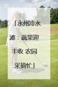 永州冷水滩：蔬果迎丰收 农园采摘忙