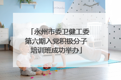 永州市委卫健工委第六期入党积极分子培训班成功举办