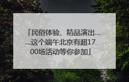 民俗体验、精品演出……这个端午北京有超1700场活动等你参加