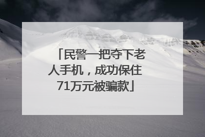 民警一把夺下老人手机，成功保住71万元被骗款