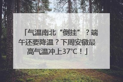 气温南北“倒挂”？端午还要降温？下周安徽最高气温冲上37℃！