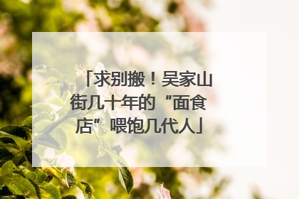 求别搬！吴家山街几十年的“面食店”喂饱几代人