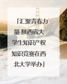 汇聚青春力量 陕西省大学生知识产权知识竞赛在西北大学举办