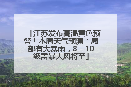 江苏发布高温黄色预警！本周天气预测：局部有大暴雨，8—10级雷暴大风将至
