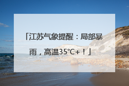 江苏气象提醒：局部暴雨，高温35℃+！