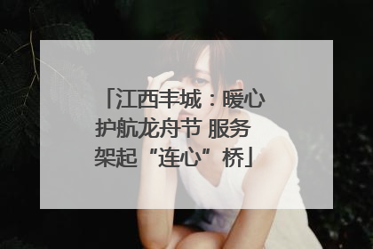 江西丰城：暖心护航龙舟节 服务架起“连心”桥