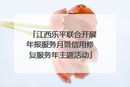 江西乐平联合开展年报服务月暨信用修复服务年主题活动