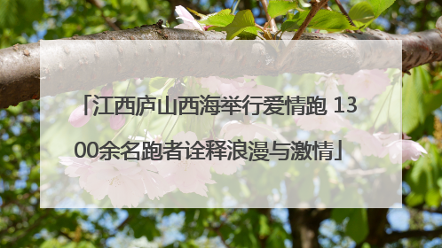 江西庐山西海举行爱情跑 1300余名跑者诠释浪漫与激情